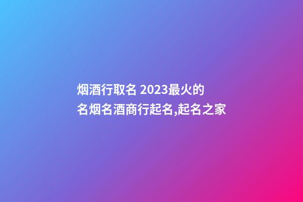 烟酒行取名 2023最火的名烟名酒商行起名,起名之家-第1张-店铺起名-玄机派